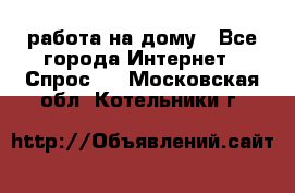 работа на дому - Все города Интернет » Спрос   . Московская обл.,Котельники г.